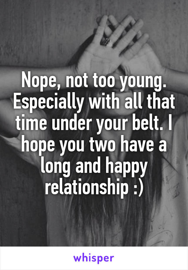 Nope, not too young. Especially with all that time under your belt. I hope you two have a long and happy relationship :)
