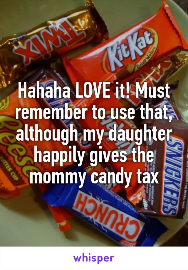 Hahaha LOVE it! Must remember to use that, although my daughter happily gives the mommy candy tax