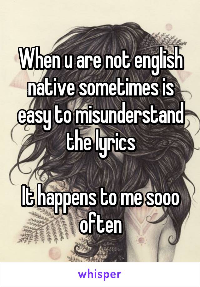 When u are not english native sometimes is easy to misunderstand the lyrics

It happens to me sooo often