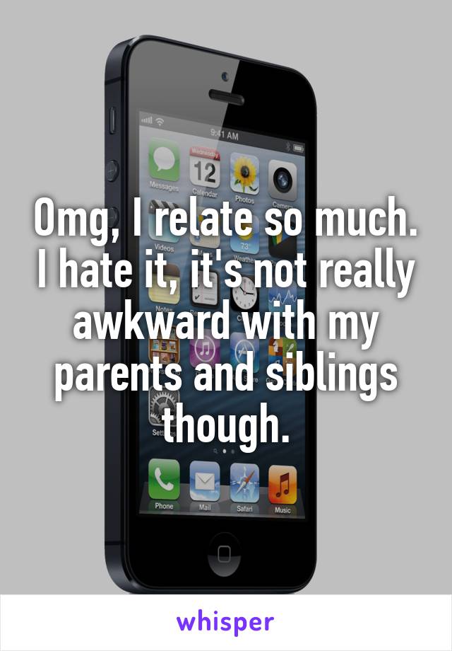 Omg, I relate so much. I hate it, it's not really awkward with my parents and siblings though.