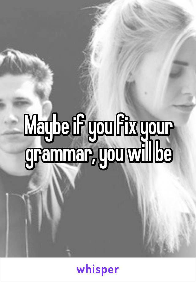 Maybe if you fix your grammar, you will be