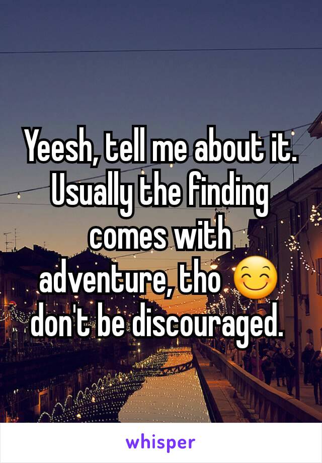 Yeesh, tell me about it. Usually the finding comes with adventure, tho 😊 don't be discouraged. 