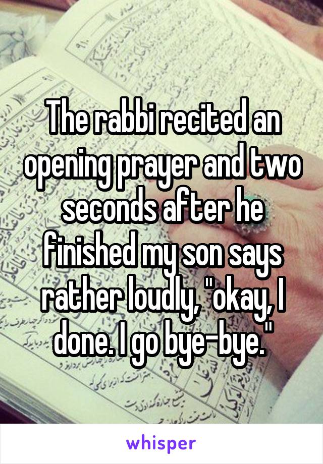 The rabbi recited an opening prayer and two seconds after he finished my son says rather loudly, "okay, I done. I go bye-bye."
