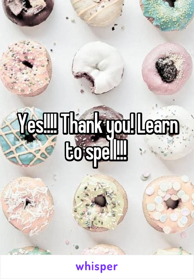 Yes!!!! Thank you! Learn to spell!!! 