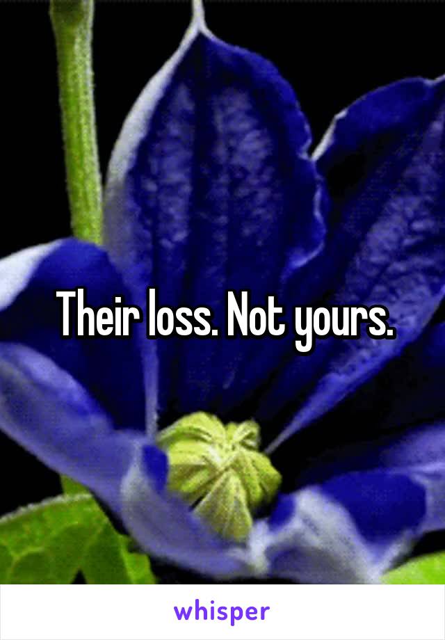 Their loss. Not yours.