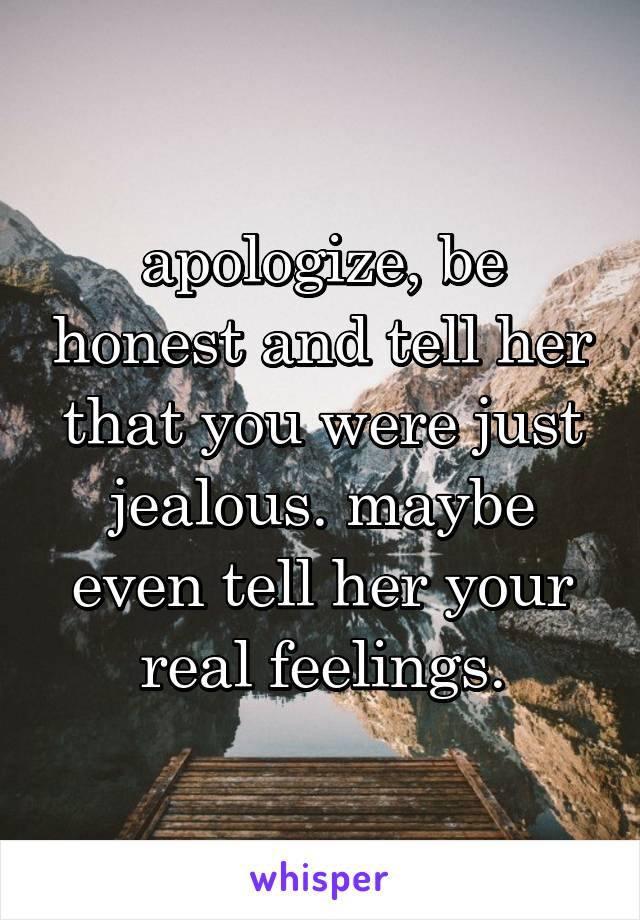 apologize, be honest and tell her that you were just jealous. maybe even tell her your real feelings.