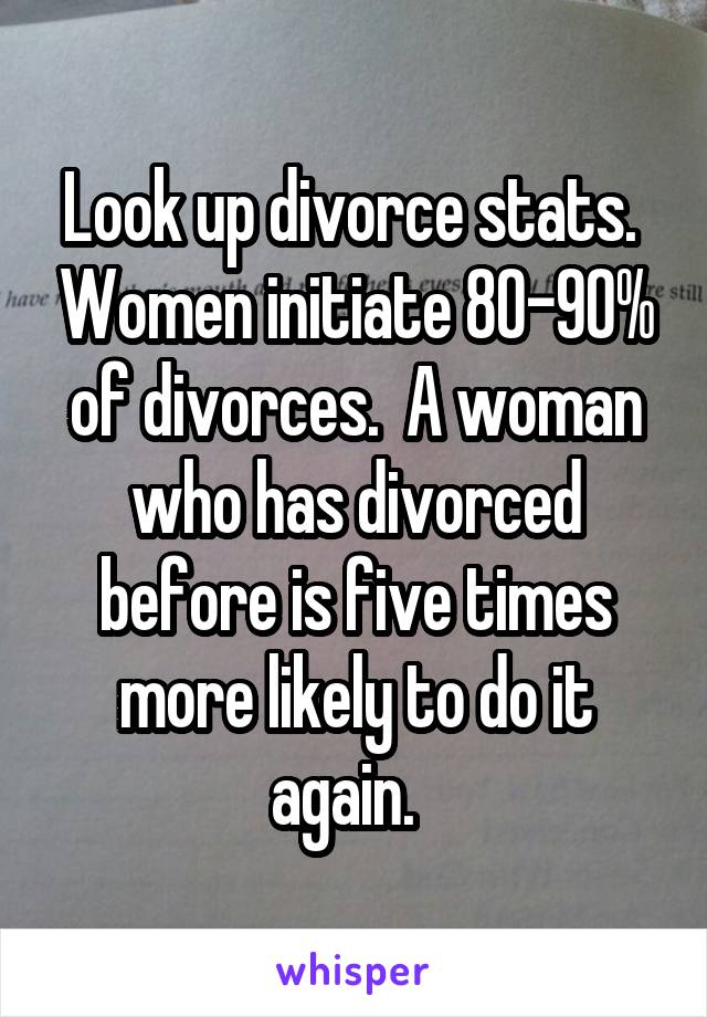 Look up divorce stats.  Women initiate 80-90% of divorces.  A woman who has divorced before is five times more likely to do it again.  