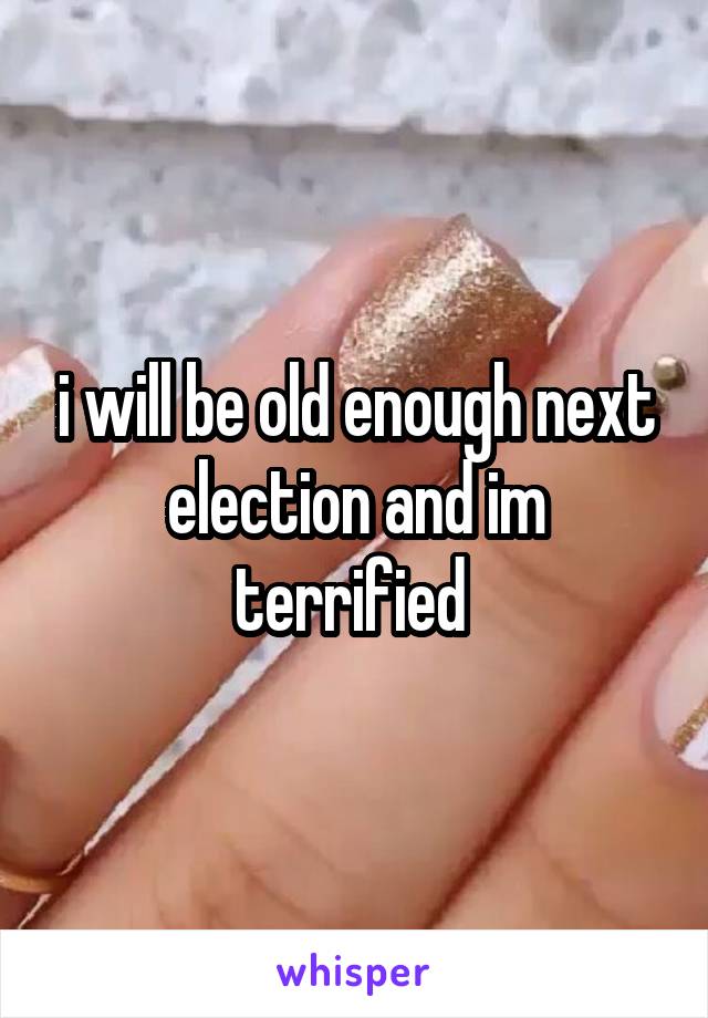 i will be old enough next election and im terrified 