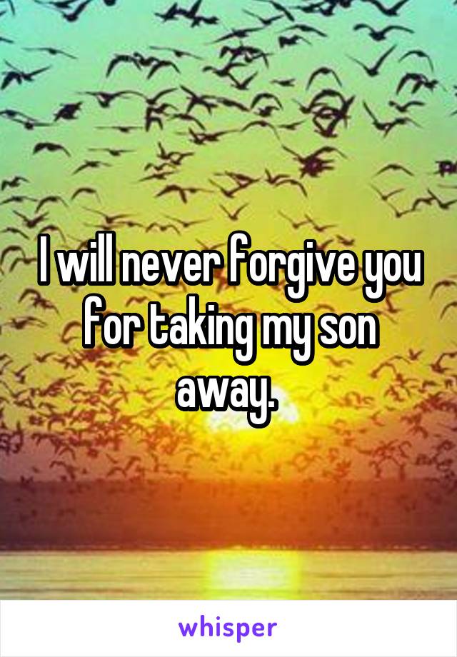 I will never forgive you for taking my son away. 