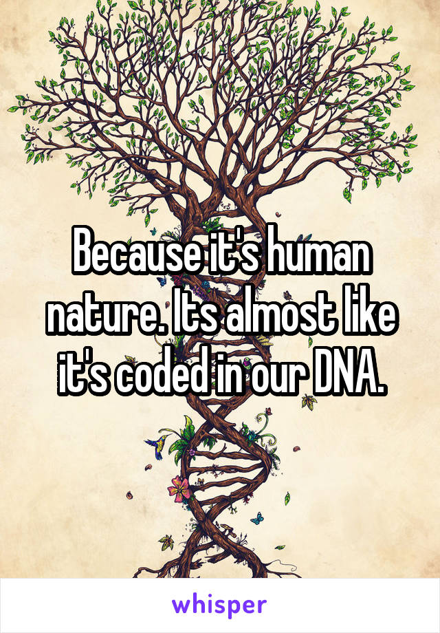 Because it's human nature. Its almost like it's coded in our DNA.