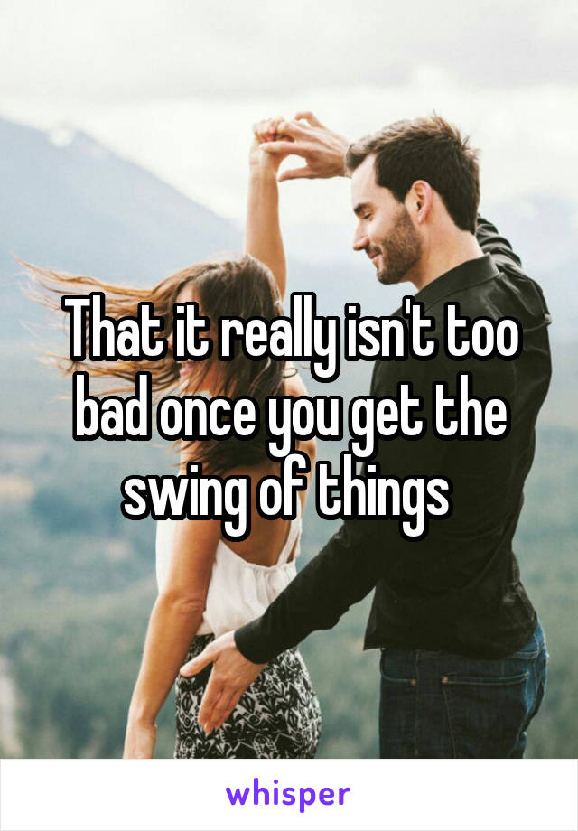 That it really isn't too bad once you get the swing of things 