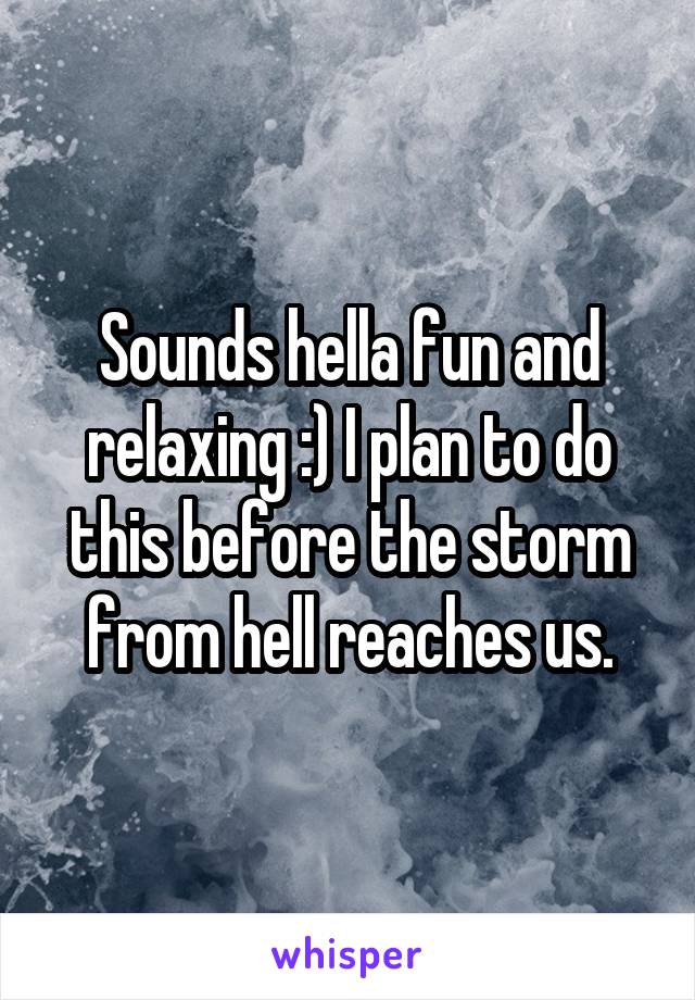 Sounds hella fun and relaxing :) I plan to do this before the storm from hell reaches us.