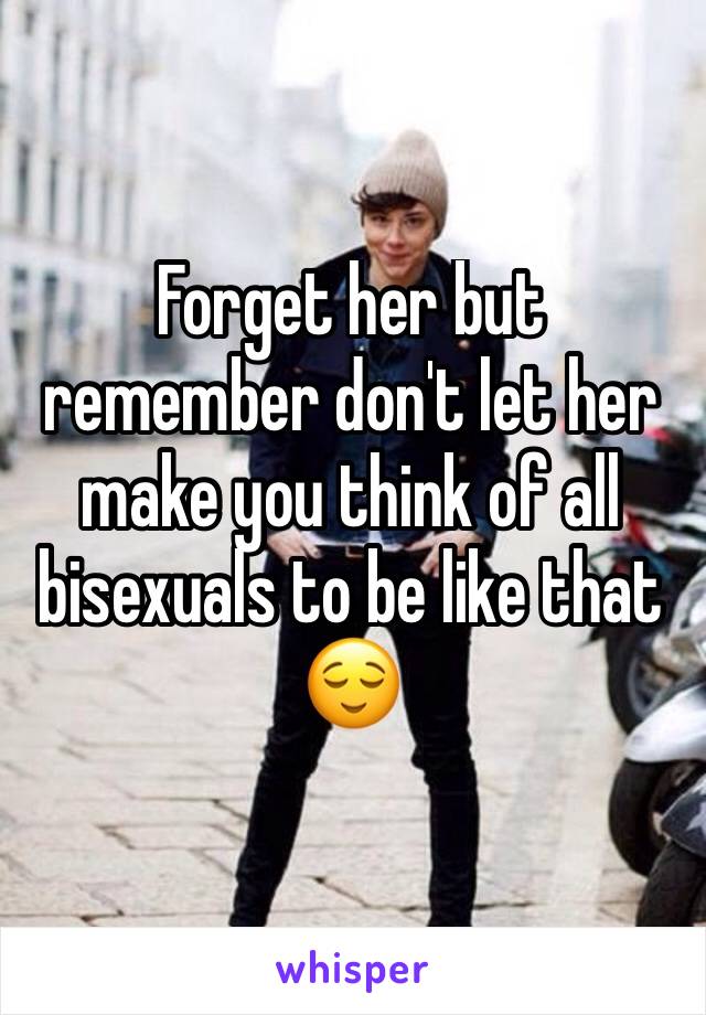 Forget her but remember don't let her make you think of all bisexuals to be like that 😌