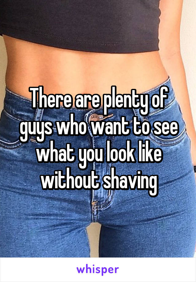 There are plenty of guys who want to see what you look like without shaving
