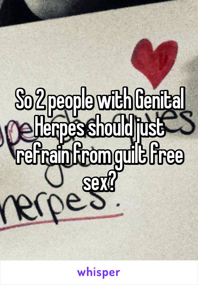 So 2 people with Genital Herpes should just refrain from guilt free sex?