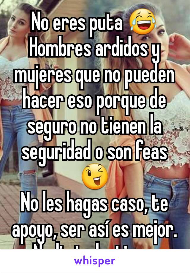 No eres puta 😂
Hombres ardidos y mujeres que no pueden hacer eso porque de seguro no tienen la seguridad o son feas😉
No les hagas caso, te apoyo, ser así es mejor. Nadie te lastima. 