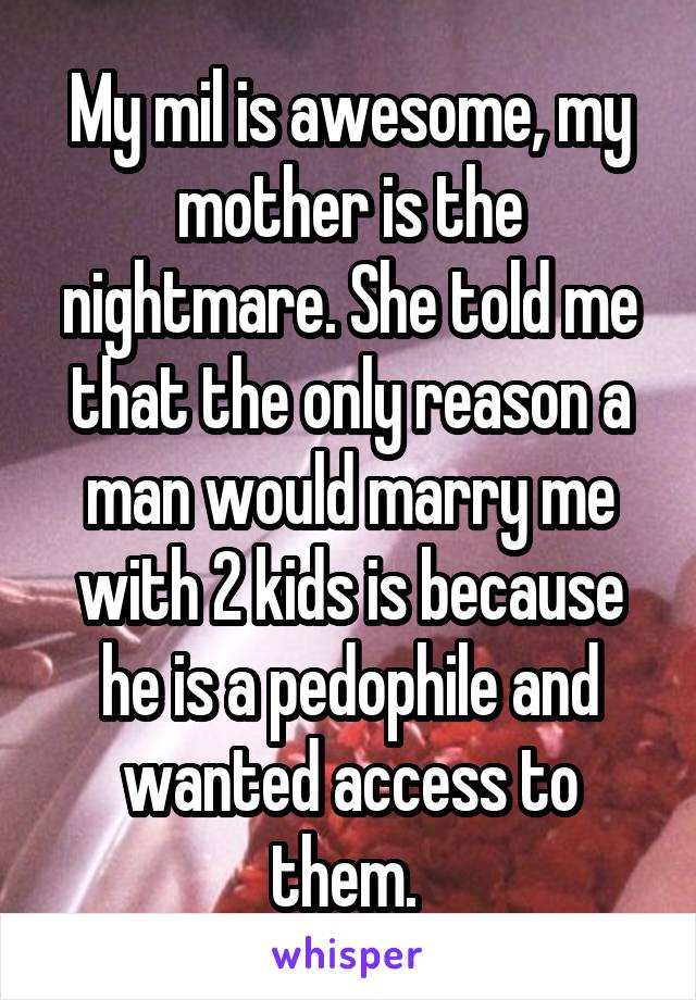 My mil is awesome, my mother is the nightmare. She told me that the only reason a man would marry me with 2 kids is because he is a pedophile and wanted access to them. 