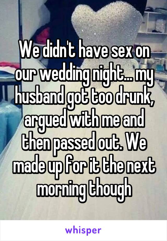 We didn't have sex on our wedding night... my husband got too drunk, argued with me and then passed out. We made up for it the next morning though