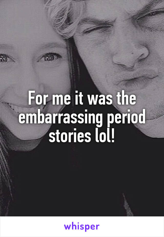 For me it was the embarrassing period stories lol!