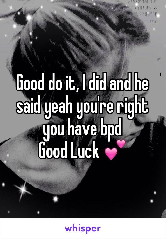 Good do it, I did and he said yeah you're right you have bpd 
Good Luck 💕