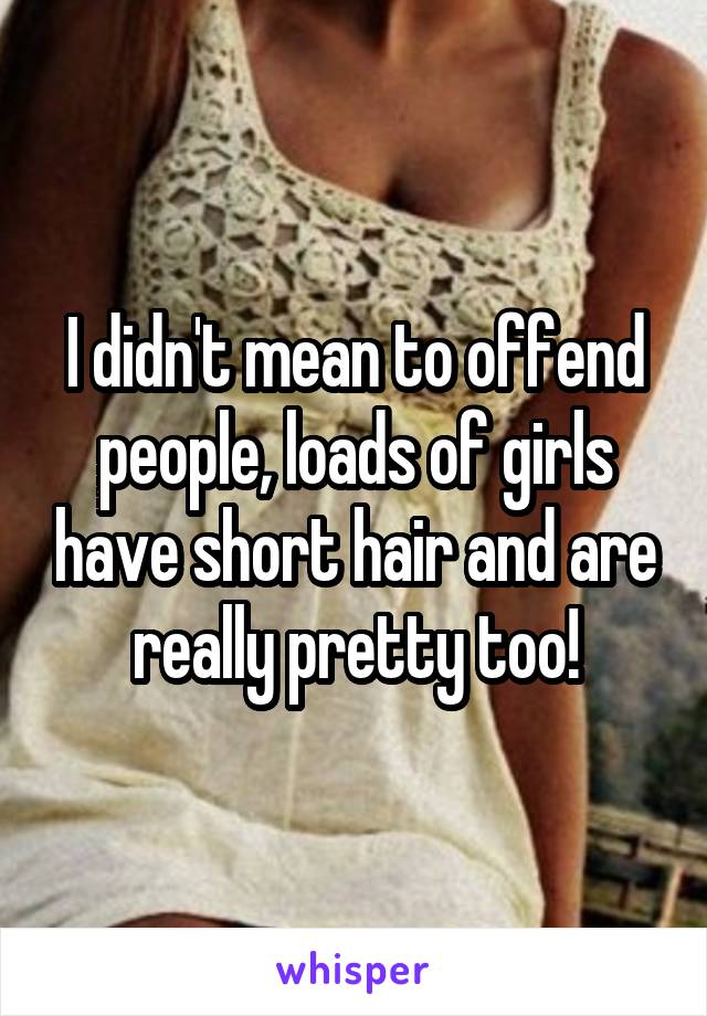 I didn't mean to offend people, loads of girls have short hair and are really pretty too!