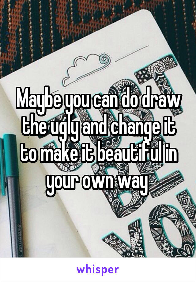Maybe you can do draw the ugly and change it to make it beautiful in your own way 