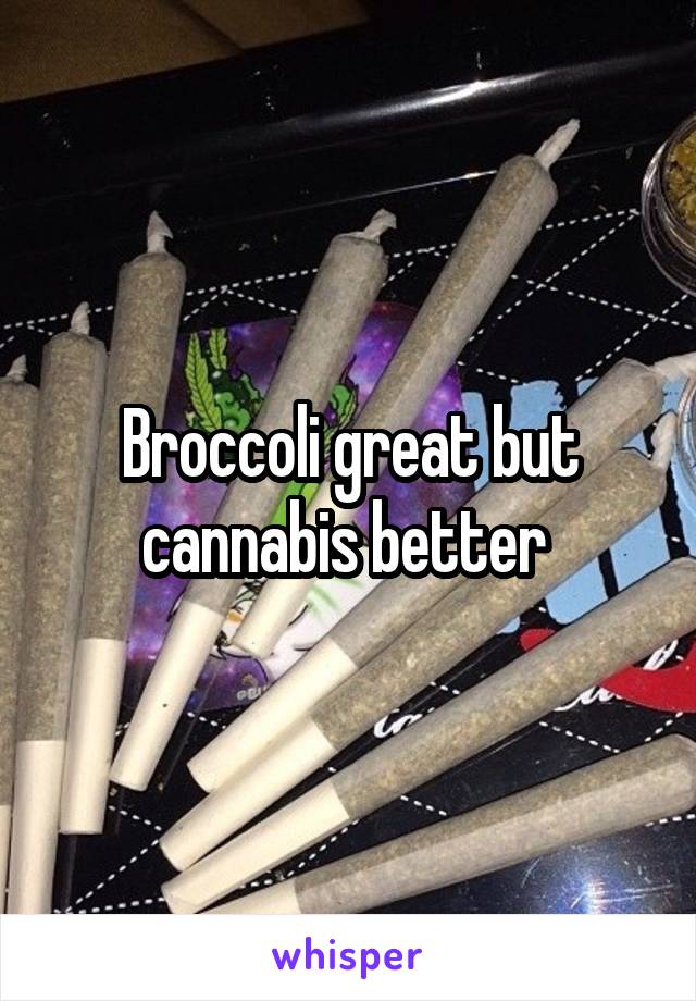 Broccoli great but cannabis better 