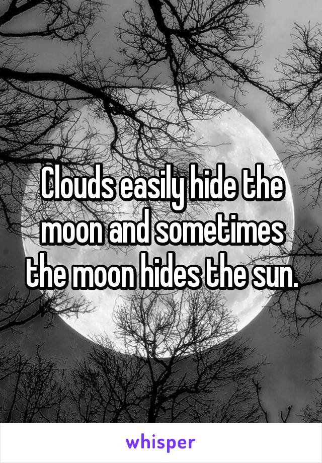 Clouds easily hide the moon and sometimes the moon hides the sun.