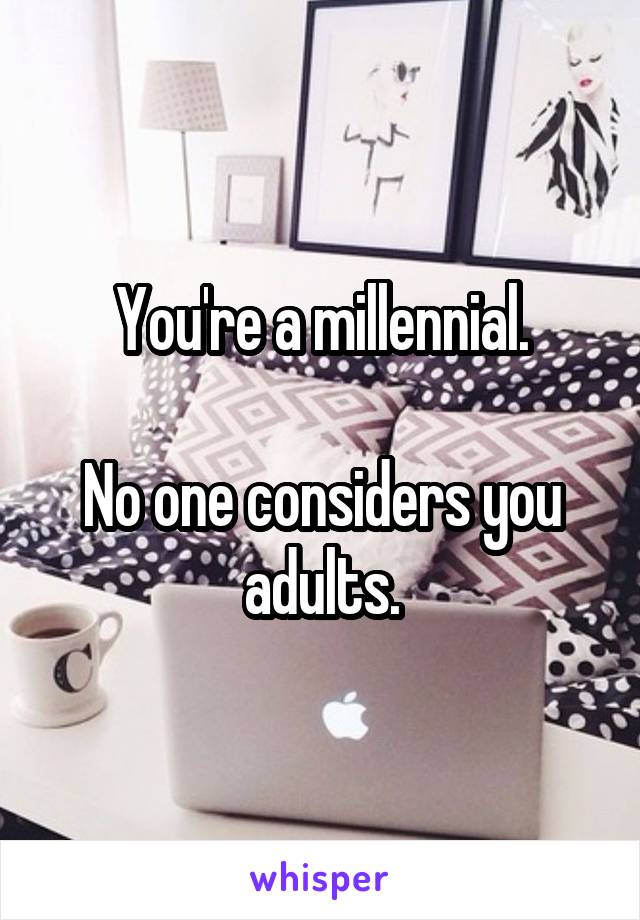 You're a millennial.

No one considers you adults.