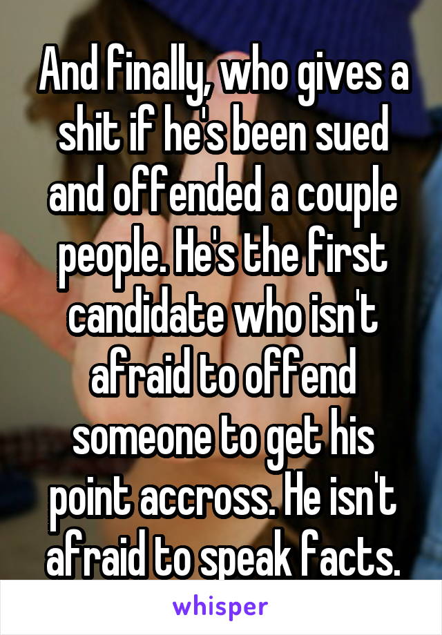 And finally, who gives a shit if he's been sued and offended a couple people. He's the first candidate who isn't afraid to offend someone to get his point accross. He isn't afraid to speak facts.