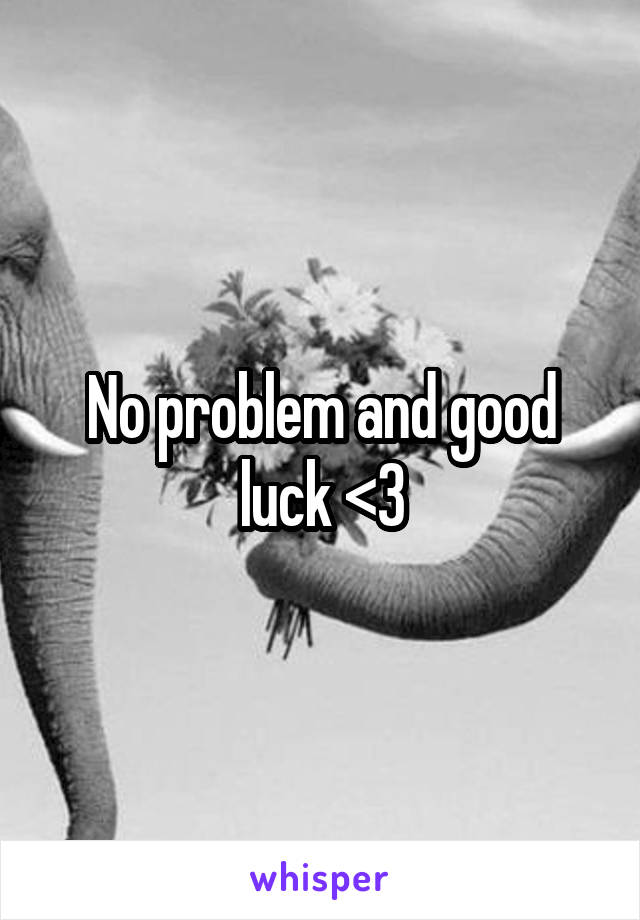 No problem and good luck <3