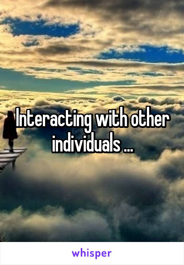 Interacting with other individuals ...