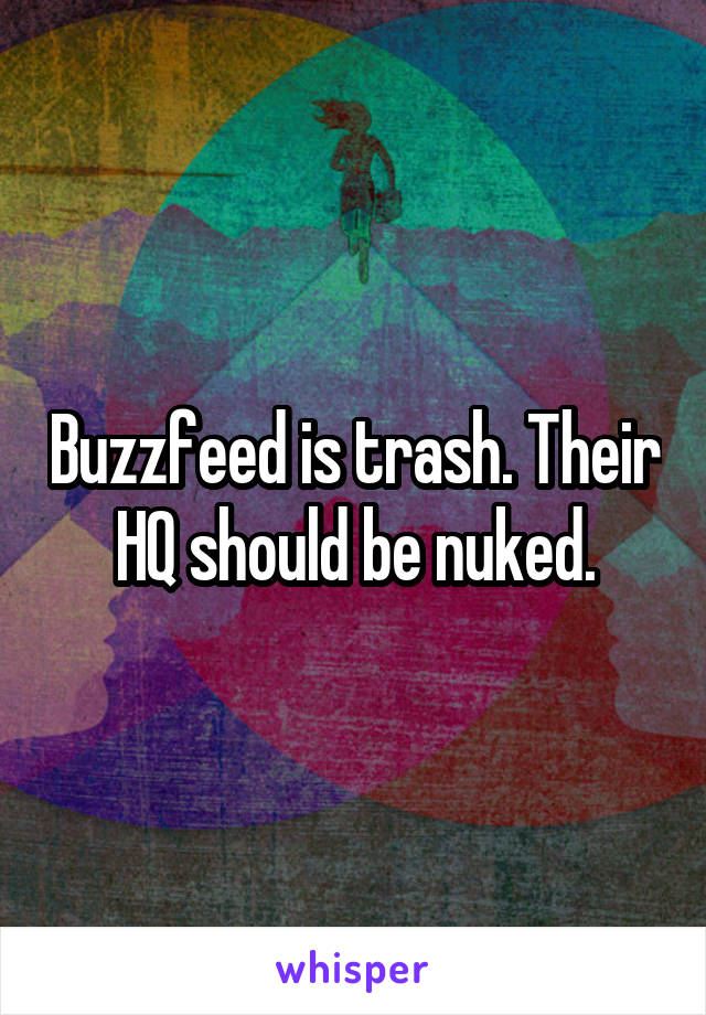 Buzzfeed is trash. Their HQ should be nuked.