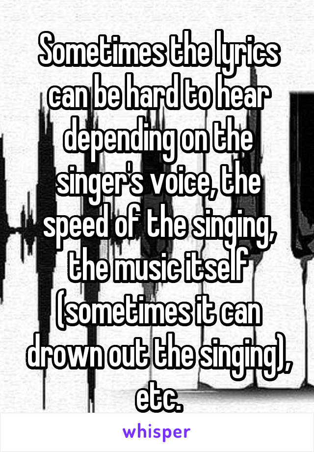 Sometimes the lyrics can be hard to hear depending on the singer's voice, the speed of the singing, the music itself (sometimes it can drown out the singing), etc.