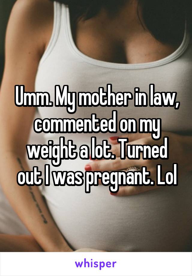 Umm. My mother in law, commented on my weight a lot. Turned out I was pregnant. Lol