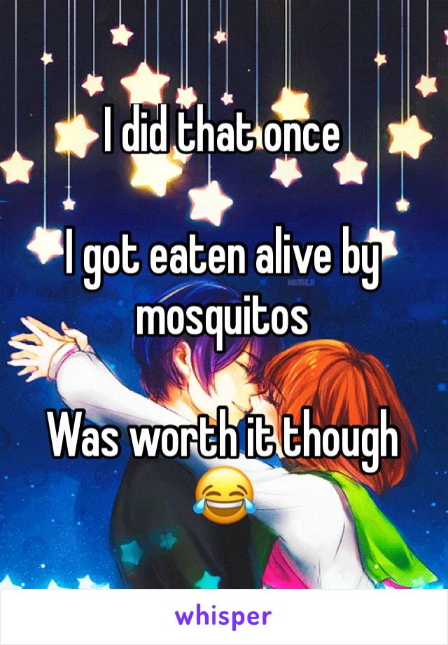 I did that once

I got eaten alive by mosquitos 

Was worth it though 😂