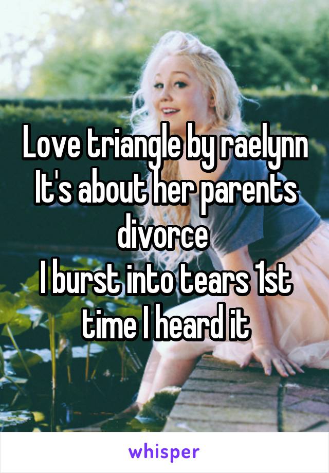 Love triangle by raelynn
It's about her parents divorce 
I burst into tears 1st time I heard it