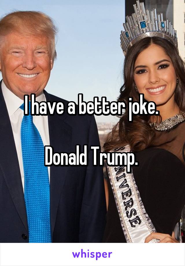 I have a better joke. 

Donald Trump. 