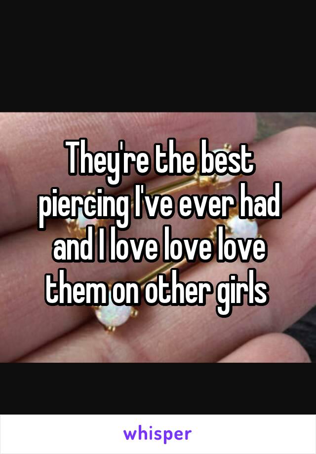 They're the best piercing I've ever had and I love love love them on other girls 