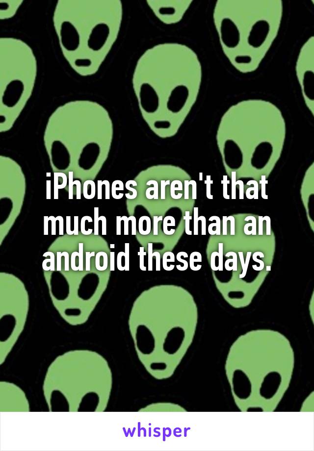 iPhones aren't that much more than an android these days.