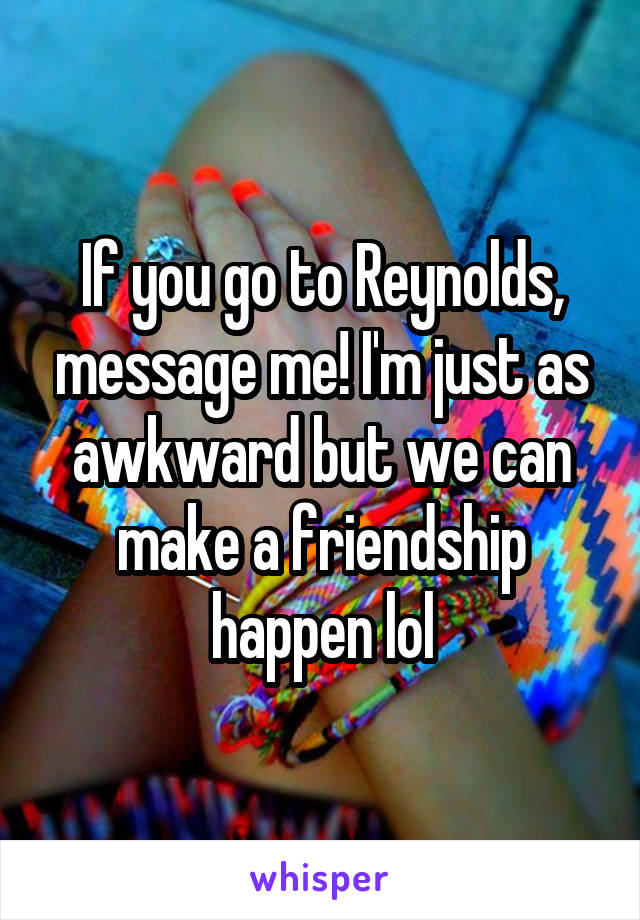 If you go to Reynolds, message me! I'm just as awkward but we can make a friendship happen lol