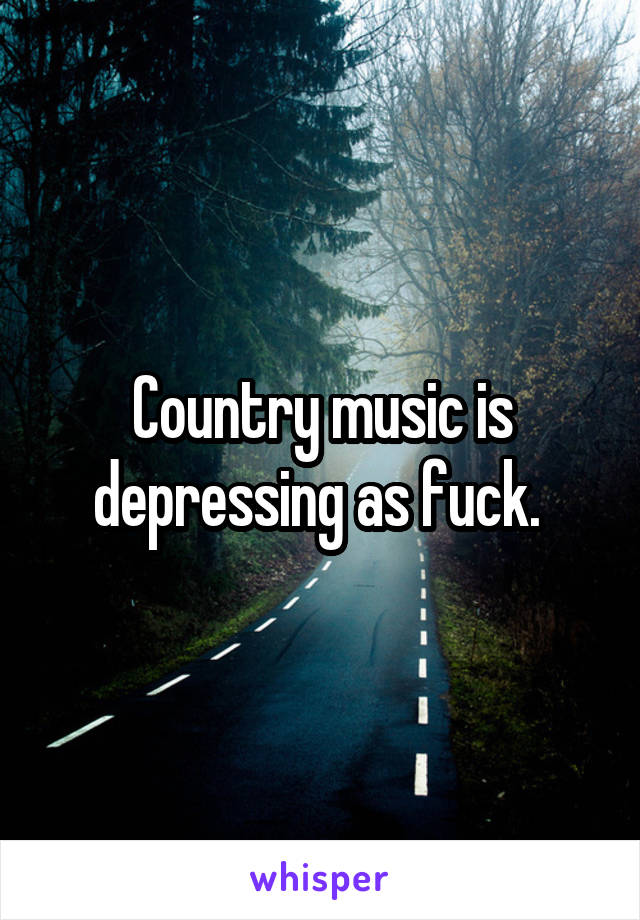 Country music is depressing as fuck. 