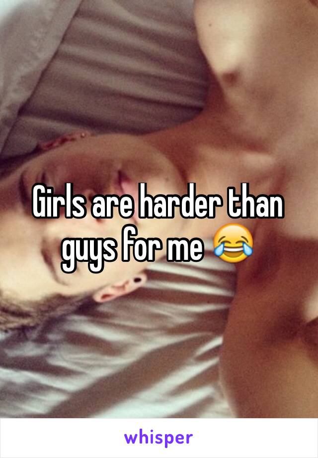 Girls are harder than guys for me 😂