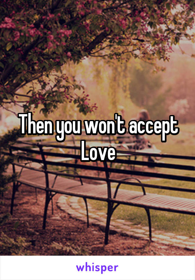Then you won't accept Love
