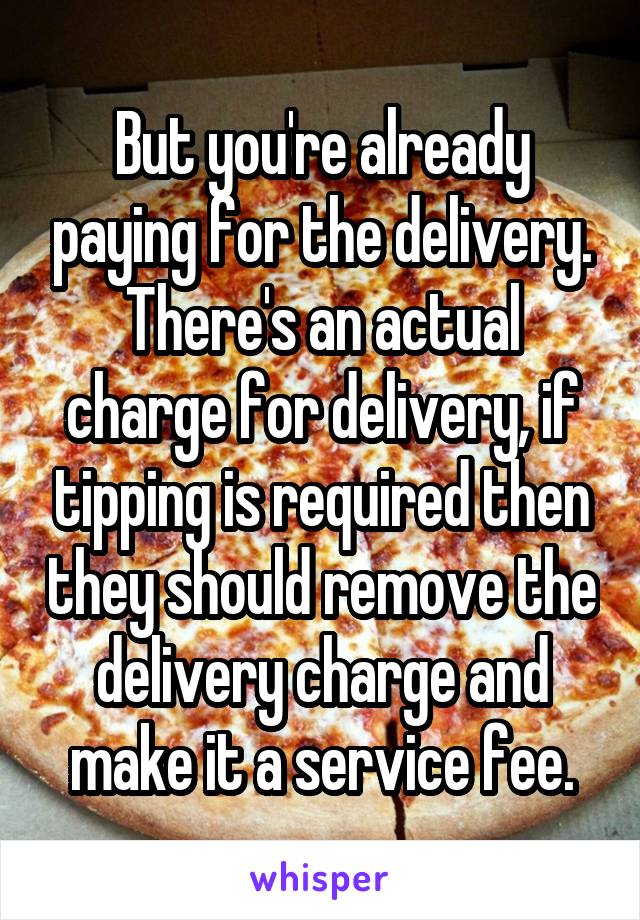 But you're already paying for the delivery. There's an actual charge for delivery, if tipping is required then they should remove the delivery charge and make it a service fee.