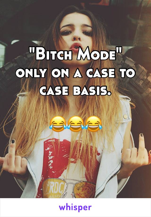 "Bitch Mode" 
only on a case to case basis.

😂😂😂

