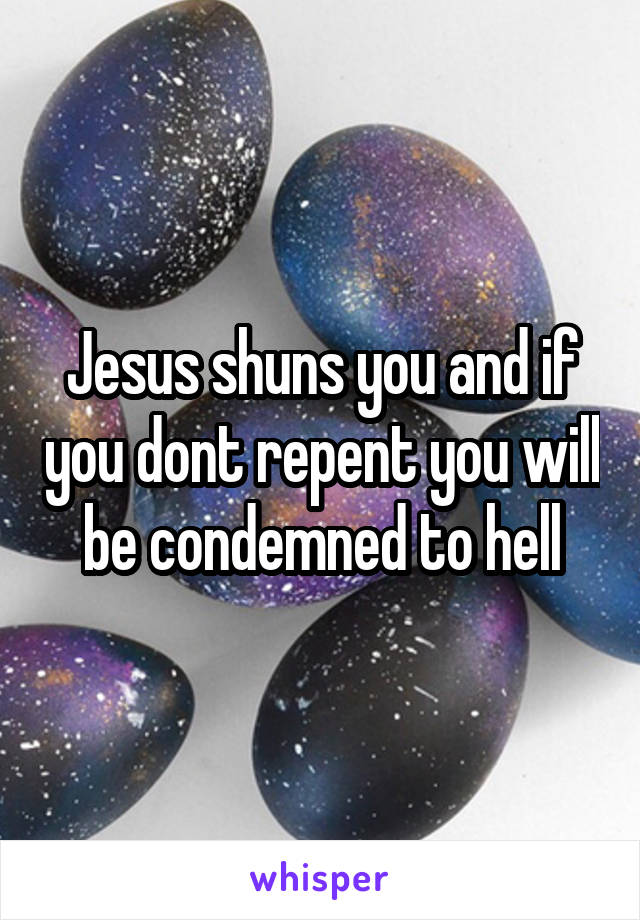 Jesus shuns you and if you dont repent you will be condemned to hell