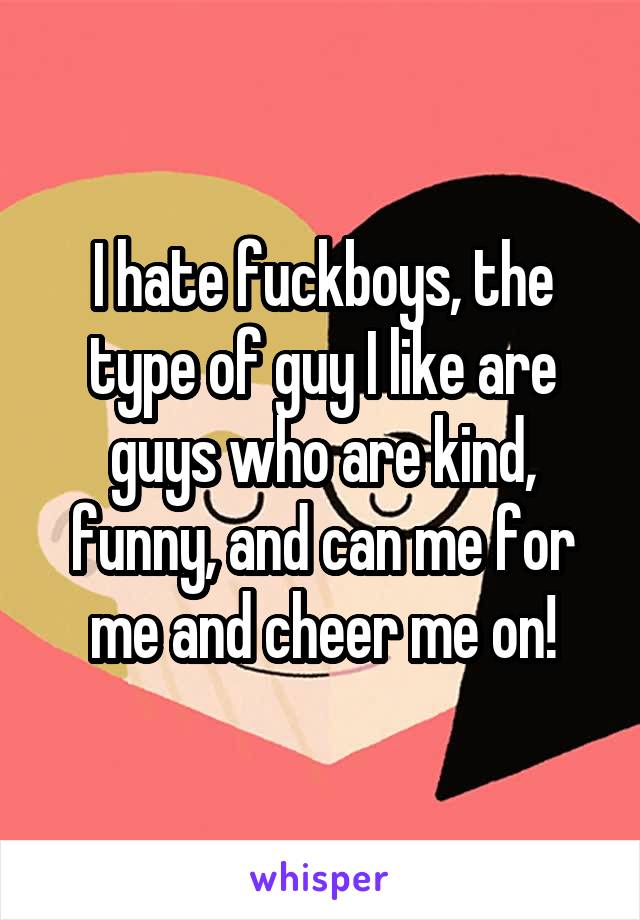I hate fuckboys, the type of guy I like are guys who are kind, funny, and can me for me and cheer me on!