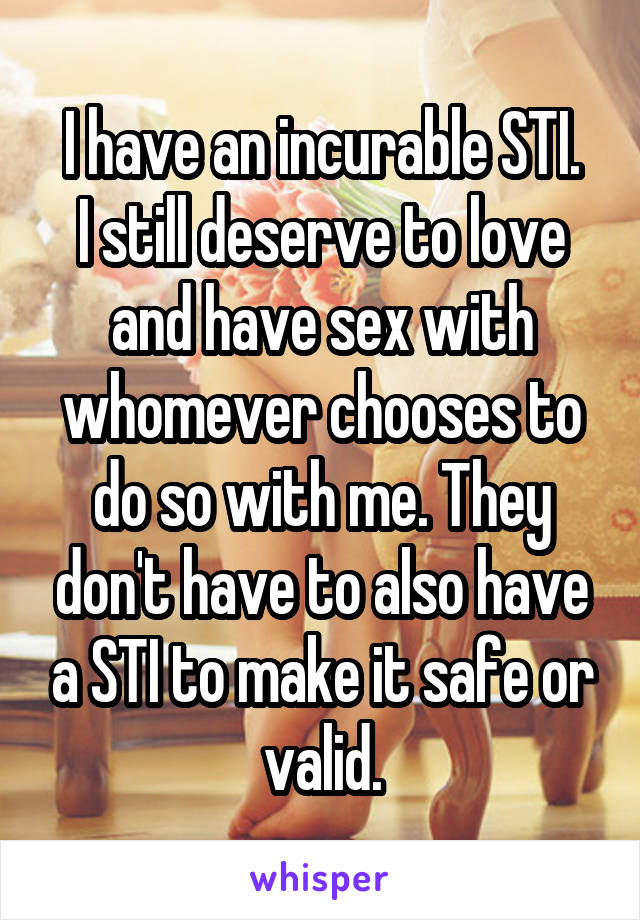 I have an incurable STI.
I still deserve to love and have sex with whomever chooses to do so with me. They don't have to also have a STI to make it safe or valid.