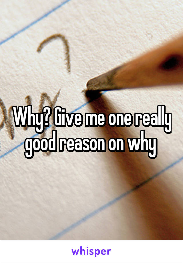 Why? Give me one really good reason on why 